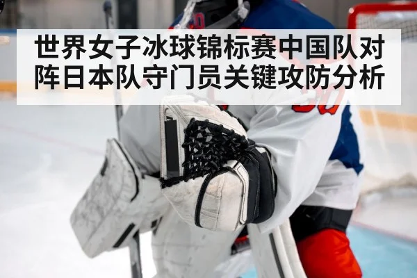 世界女子冰球锦标赛中国队对阵日本队守门员关键攻防分析