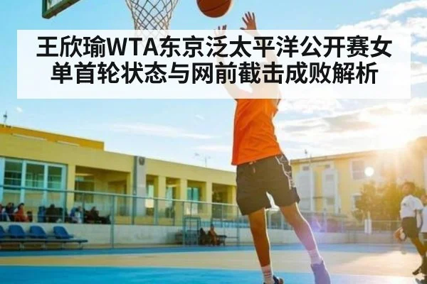 王欣瑜WTA东京泛太平洋公开赛女单首轮状态与网前截击成败解析