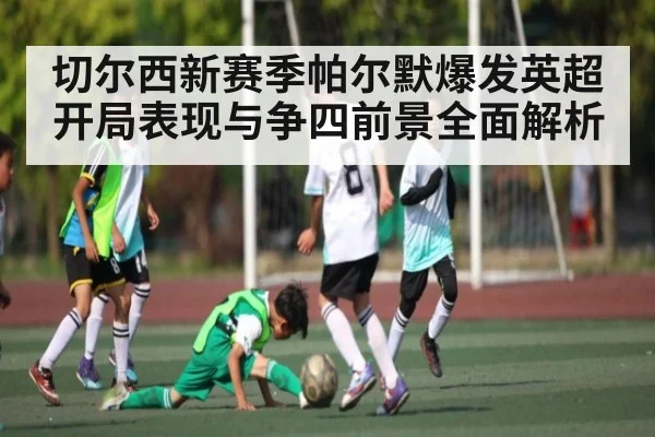 切尔西新赛季帕尔默爆发英超开局表现与争四前景全面解析