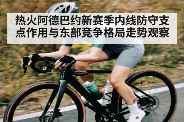 热火阿德巴约新赛季内线防守支点作用与东部竞争格局走势观察